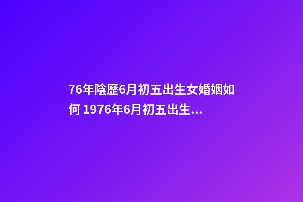 76年陰歷6月初五出生女婚姻如何 1976年6月初五出生的八字-第1張-觀點-玄機派